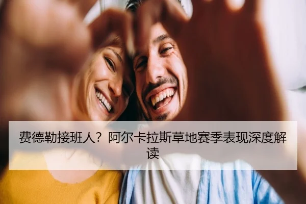 费德勒接班人？阿尔卡拉斯草地赛季表现深度解读