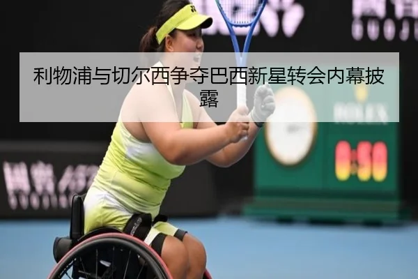 利物浦与切尔西争夺巴西新星转会内幕披露